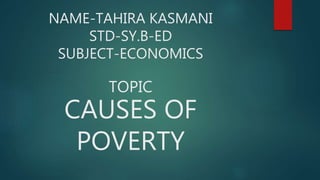 NAME-TAHIRA KASMANI
STD-SY.B-ED
SUBJECT-ECONOMICS
TOPIC
CAUSES OF
POVERTY
 