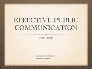 EFFECTIVE PUBLIC 
COMMUNICATION 
COM 10303 
ASSIGNMENT 3: ORAL PRESENTATION 
LECTURER: P.THIVILOJANA 
 