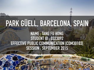 PARK GÜELL, BARCELONA, SPAIN
NAME : TANG FU HONG
STUDENT ID : 0323092
EFFECTIVE PUBLIC COMMUNICATION [COM30103]
SESSION : SEPTEMBER 2015
 