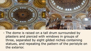 - The dome is raised on a tall drum surrounded by
pilasters and pierced with windows in groups of
three, separated by eight gilded niches containing
statues, and repeating the pattern of the peristyle on
the exterior.
 