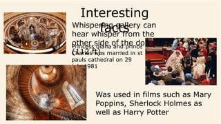 Interesting
factsWhispering gallery can
hear whisper from the
other side of the dome
(112 ft)
Princess diana and prince
Charles was married in st
pauls cathedral on 29
july 1981
Was used in films such as Mary
Poppins, Sherlock Holmes as
well as Harry Potter
 