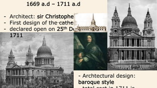 1669 a.d – 1711 a.d
- Architect: sir Christopher wren
- First design of the cathedral
- declared open on 25th December
1711
- Archtectural design:
baroque style
 