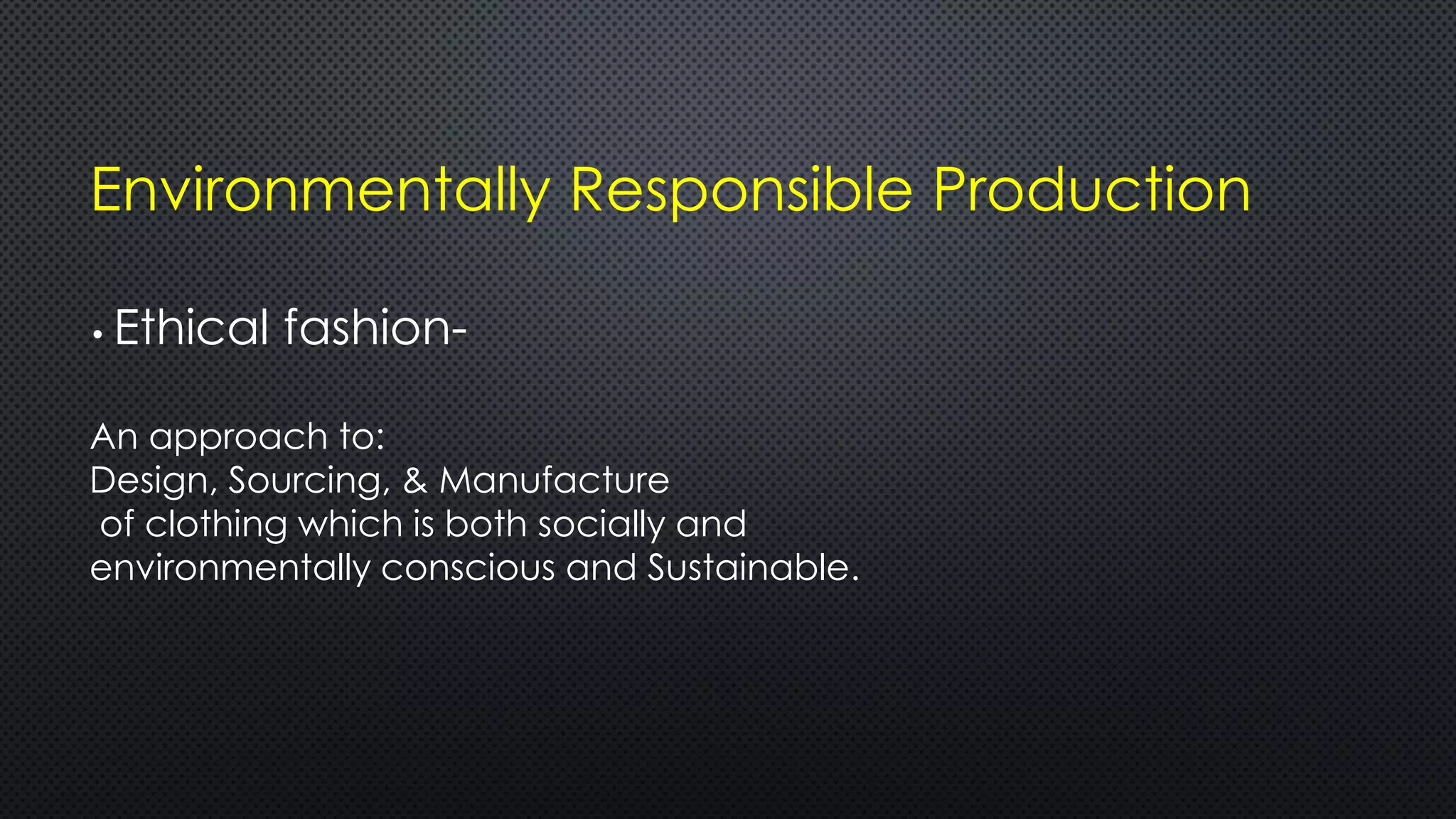 Environmentally Responsible Production
• Ethical fashion-
An approach to:
Design, Sourcing, & Manufacture
of clothing which is both socially and
environmentally conscious and Sustainable.
 