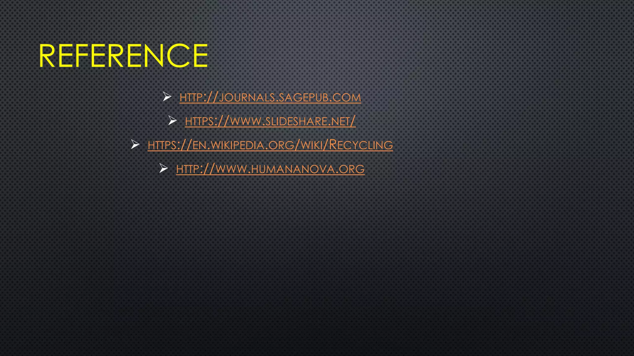 REFERENCE
 HTTP://JOURNALS.SAGEPUB.COM
 HTTPS://WWW.SLIDESHARE.NET/
 HTTPS://EN.WIKIPEDIA.ORG/WIKI/RECYCLING
 HTTP://WWW.HUMANANOVA.ORG
 