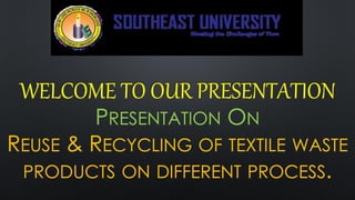 WELCOME TO OUR PRESENTATION
PRESENTATION ON
REUSE & RECYCLING OF TEXTILE WASTE
PRODUCTS ON DIFFERENT PROCESS.
 
