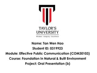 Name: Tan Wen Hao
Student ID: 0319923
Module: Effective Public Communication (COM30103)
Course: Foundation In Natural & Built Environment
Project: Oral Presentation (b)
 
