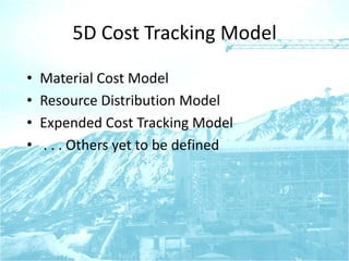 5D Cost Tracking Model
• Material Cost Model
• Resource Distribution Model
• Expended Cost Tracking Model
• . . . Others yet to be defined
 