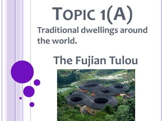 TOPIC 1(A)
Traditional dwellings around
the world.
The Fujian Tulou
 