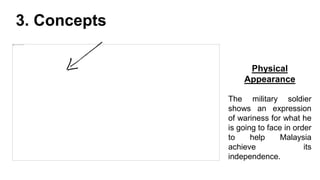 3. Concepts
Physical
Appearance
The military soldier
shows an expression
of wariness for what he
is going to face in order
to help Malaysia
achieve its
independence.
 