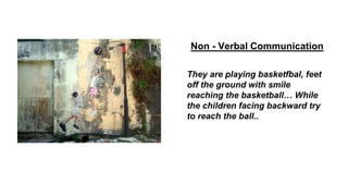 Non - Verbal Communication
They are playing basketfbal, feet
off the ground with smile
reaching the basketball… While
the children facing backward try
to reach the ball..
 
