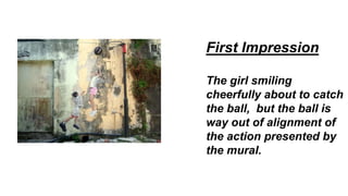 First Impression
The girl smiling
cheerfully about to catch
the ball, but the ball is
way out of alignment of
the action presented by
the mural.
 