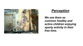 Perception
We see them as
common healthy and
active children enjoying
sporty activity in their
free time.
 