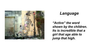 Language
“Active” the word
shown by the children.
Its is incredible that a
girl that age able to
jump that high.
 