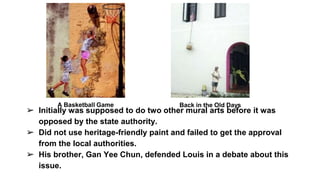 ➢ Initially was supposed to do two other mural arts before it was
opposed by the state authority.
➢ Did not use heritage-friendly paint and failed to get the approval
from the local authorities.
➢ His brother, Gan Yee Chun, defended Louis in a debate about this
issue.
A Basketball Game Back in the Old Days
 