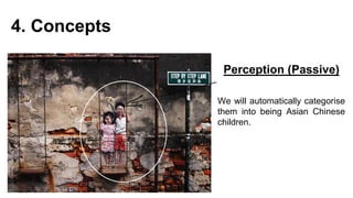 4. Concepts
Perception (Passive)
We will automatically categorise
them into being Asian Chinese
children.
 