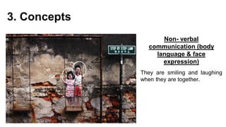 3. Concepts
Non- verbal
communication (body
language & face
expression)
They are smiling and laughing
when they are together.
 