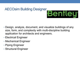 AECOsim Building Designer
• Design, analyze, document, and visualize buildings of any
size, form, and complexity with multi-discipline building
application for architects and engineers.
• Electrical Engineer
• Mechanical Engineer
• Piping Engineer
• Structural Engineer
 