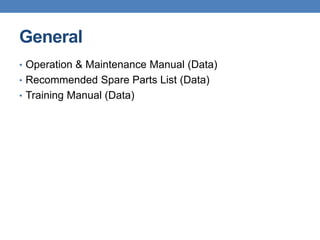 General
• Operation & Maintenance Manual (Data)
• Recommended Spare Parts List (Data)
• Training Manual (Data)
 