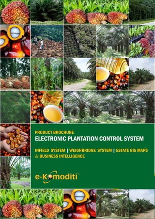 PLANTATION SOFTWARE
EPCS APPLICATION
PT. eKomoditi Solutions Indonesia
Menara Thamrin Suite 1402 Jl. MH Thamrin Kav. 3 Jakarta 10250
(T) +622139830160 / +622139830169 (M) +6281575759824
www.ekomoditi.id | www.plantationdirectory.com
PRODUCT BROCHURE
ELECTRONIC PLANTATION CONTROL SYSTEM
INFIELD SYSTEM | WEIGHBRIDGE SYSTEM | ESTATE GIS MAPS
& BUSINESS INTELLIGENCE
 