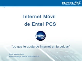 Internet Móvil
                    de Entel PCS



   “Lo que te gusta de Internet en tu celular”

Oscar Vaquero Davó
Product Manager Internet Móvil Entel PCS
 