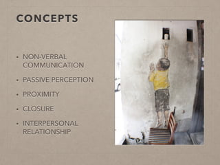 CONCEPTS 
• NON-VERBAL 
COMMUNICATION 
• PASSIVE PERCEPTION 
• PROXIMITY 
• CLOSURE 
• INTERPERSONAL 
RELATIONSHIP 
 