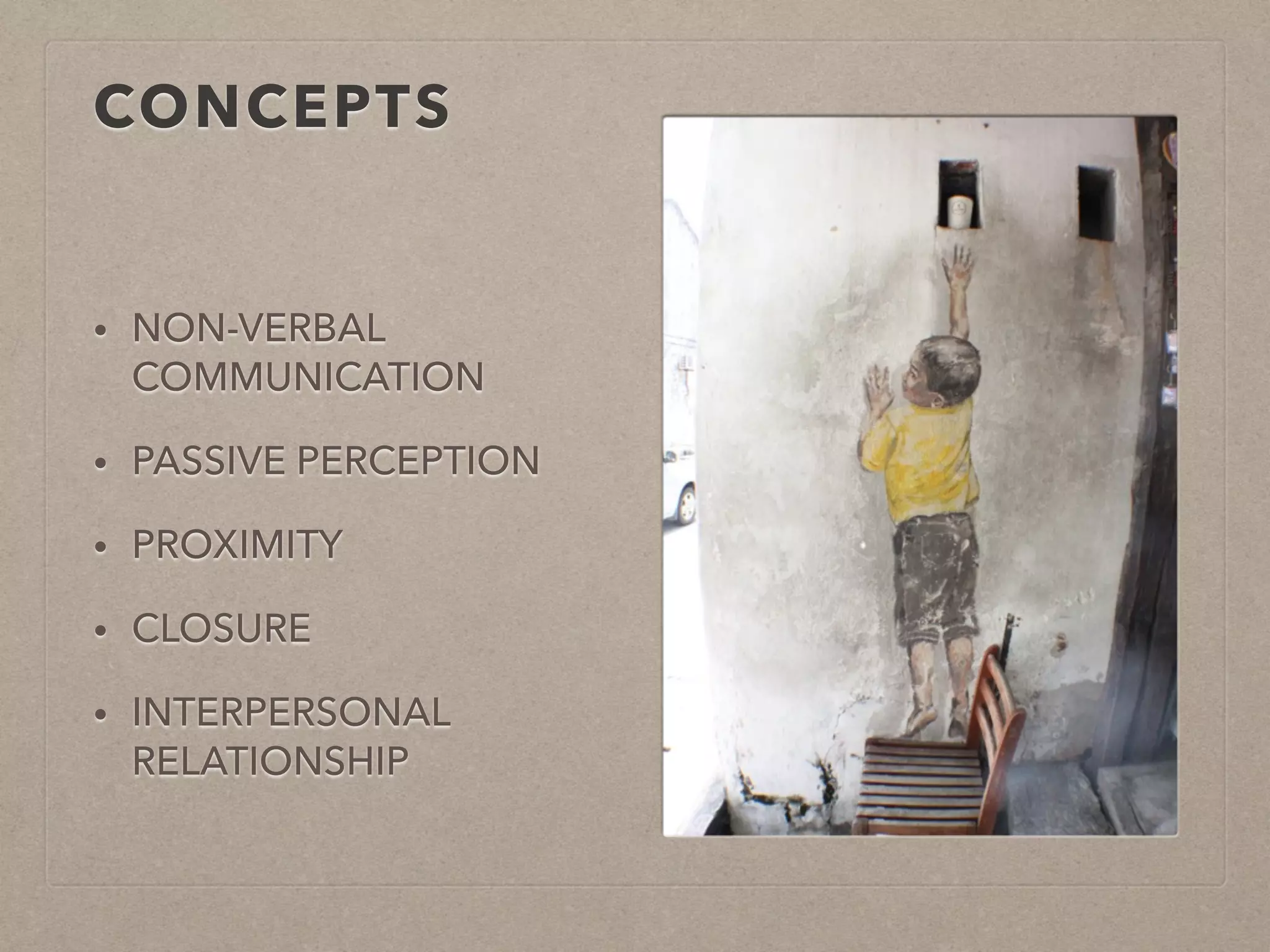 CONCEPTS 
• NON-VERBAL 
COMMUNICATION 
• PASSIVE PERCEPTION 
• PROXIMITY 
• CLOSURE 
• INTERPERSONAL 
RELATIONSHIP 
 