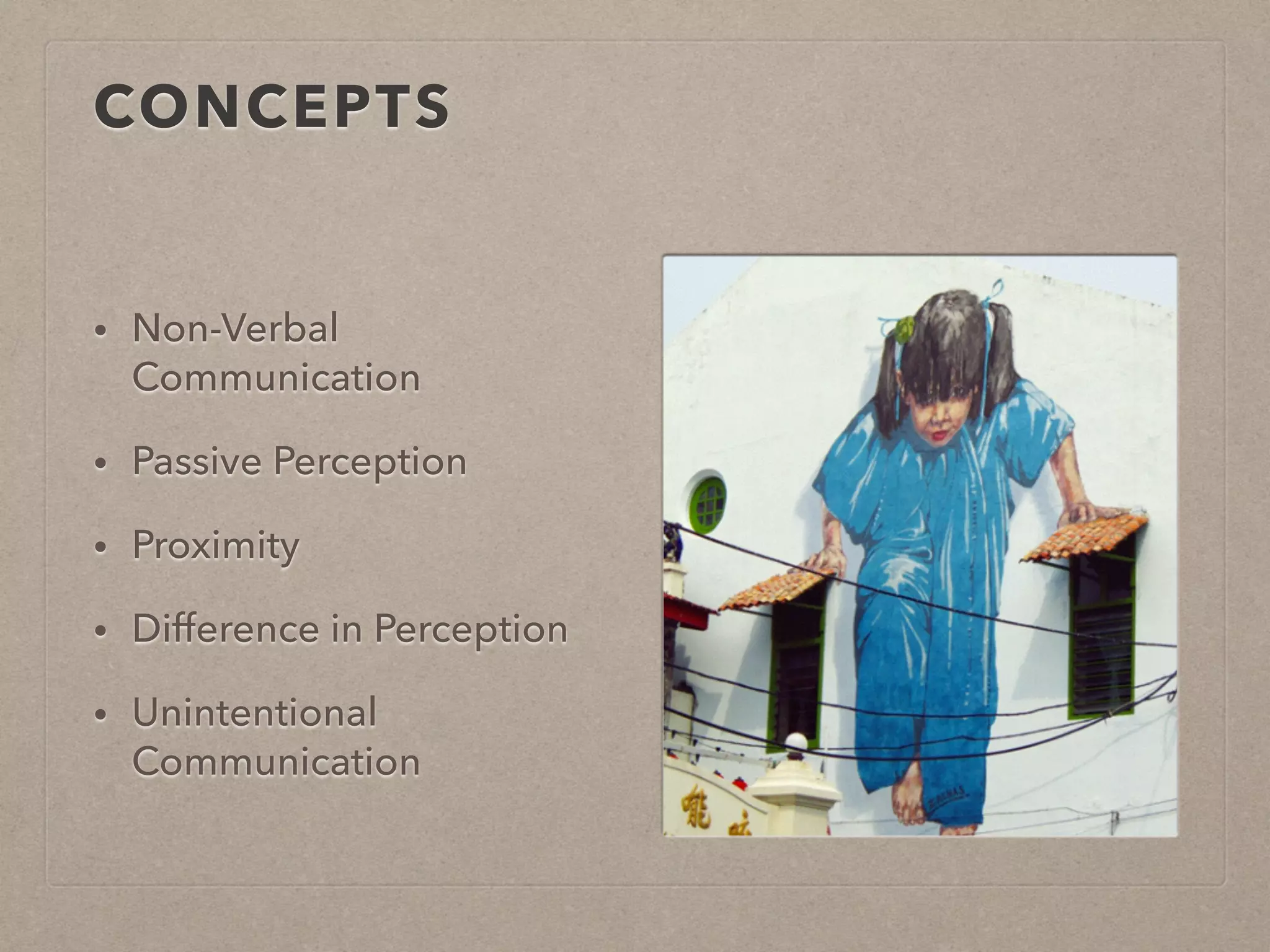 CONCEPTS 
• Non-Verbal 
Communication 
• Passive Perception 
• Proximity 
• Difference in Perception 
• Unintentional 
Communication 
 