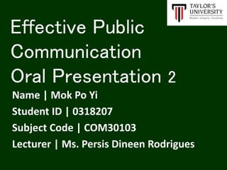 Effective Public
Communication
Oral Presentation 2
Name | Mok Po Yi
Student ID | 0318207
Subject Code | COM30103
Lecturer | Ms. Persis Dineen Rodrigues
 