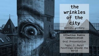 berlin, germany
Effective Public
Communication
Oral Presentation
Topic 3: Mural
Paintings Around the
World
the
wrinkles
of the
city
 