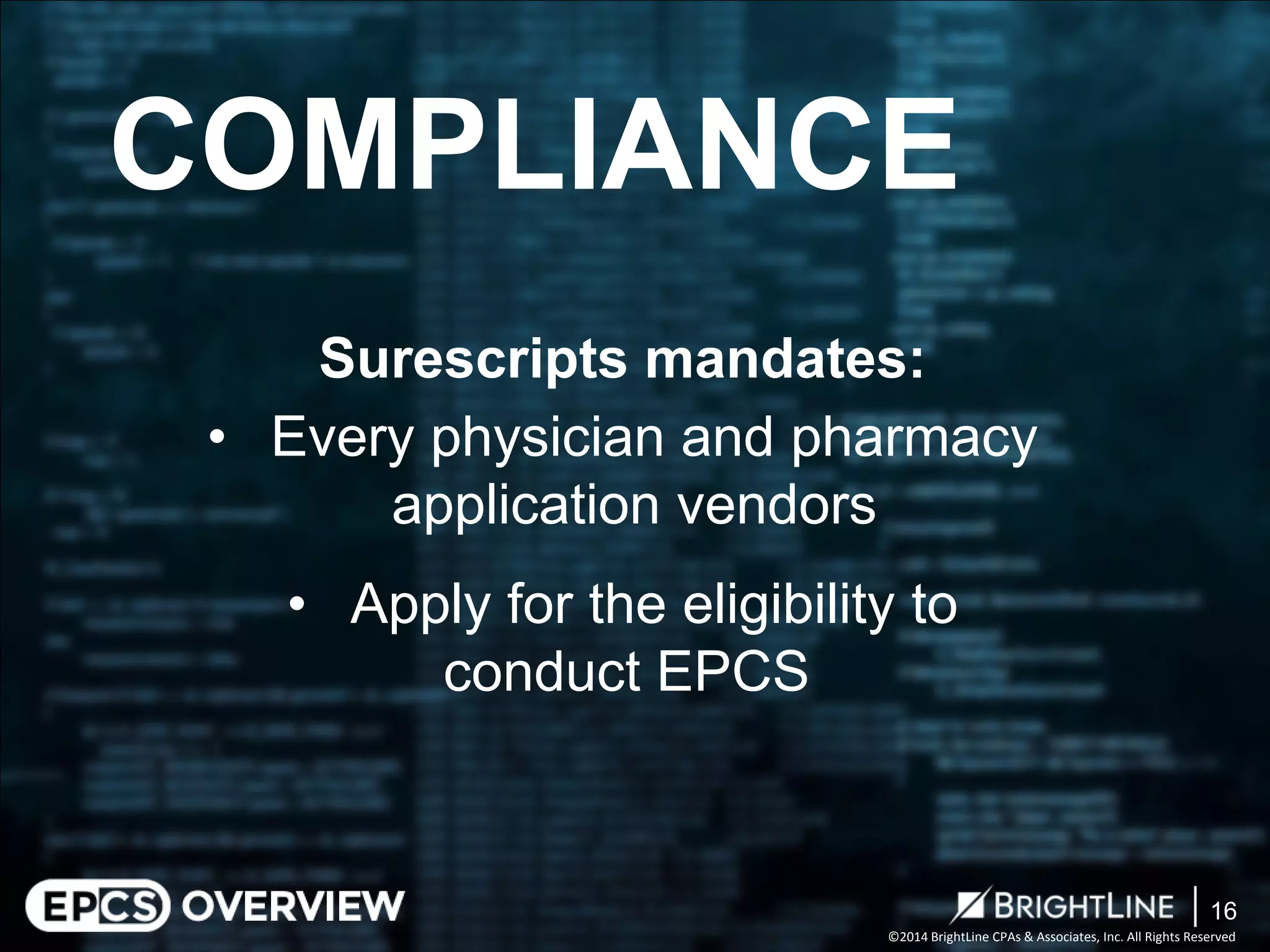 ©2014 BrightLine CPAs & Associates, Inc. All Rights Reserved 
Surescripts mandates: 
• 
Every physician and pharmacy application vendors 
• 
Apply for the eligibility to conduct EPCS 
COMPLIANCE 
16 
 