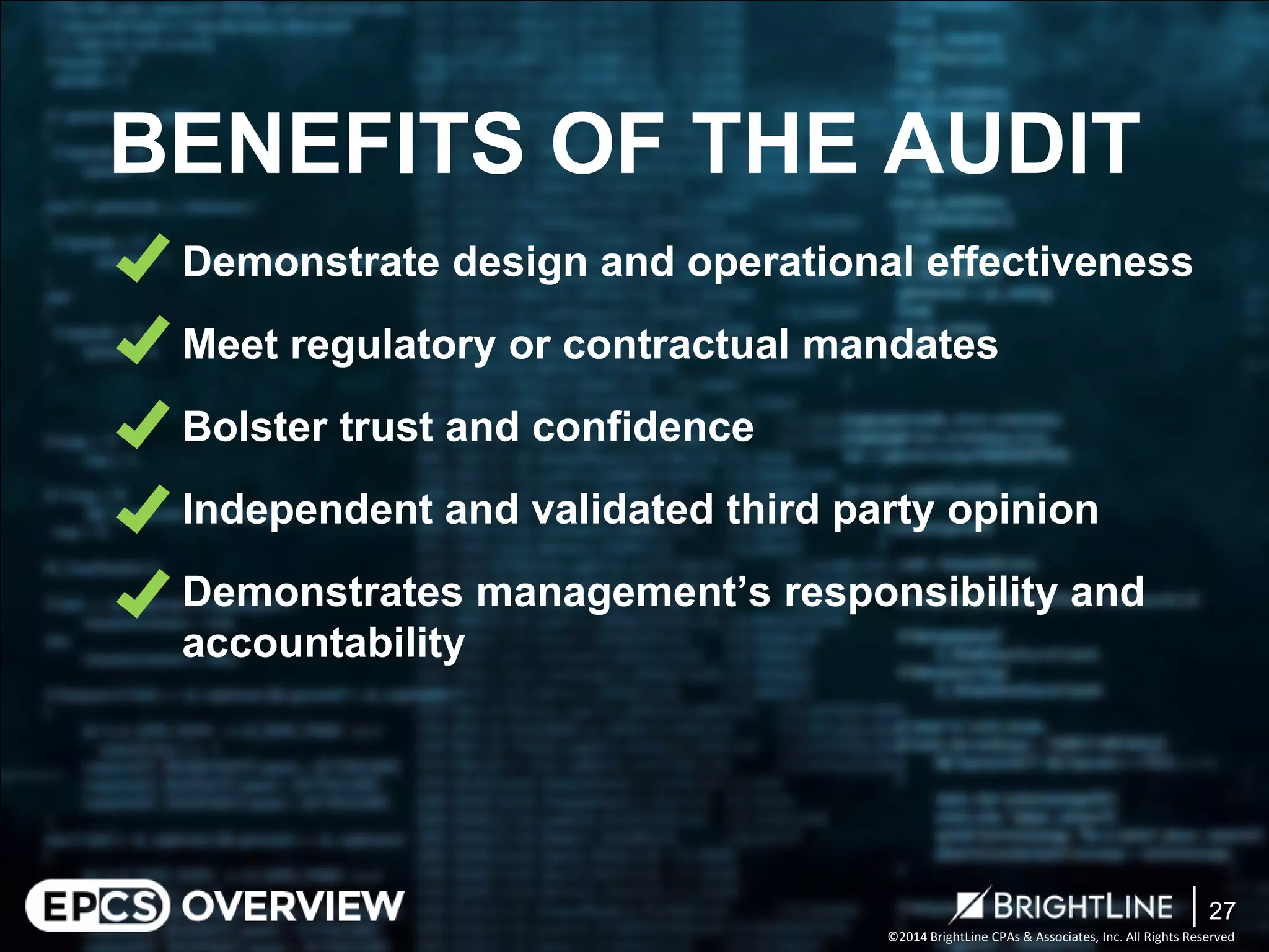©2014 BrightLine CPAs & Associates, Inc. All Rights Reserved 
Demonstrate design and operational effectiveness 
Meet regulatory or contractual mandates 
Bolster trust and confidence 
Independent and validated third party opinion 
Demonstrates management’s responsibility and accountability 
BENEFITS OF THE AUDIT 
27 
 