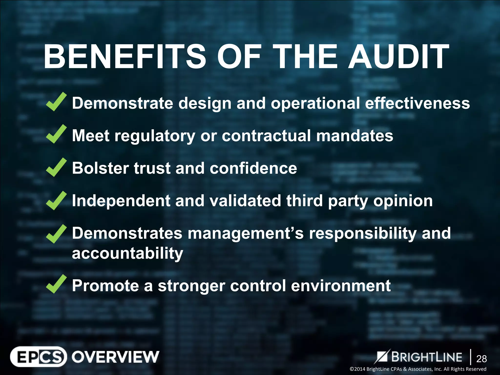 ©2014 BrightLine CPAs & Associates, Inc. All Rights Reserved 
Demonstrate design and operational effectiveness 
Meet regulatory or contractual mandates 
Bolster trust and confidence 
Independent and validated third party opinion 
Demonstrates management’s responsibility and accountability 
Promote a stronger control environment 
BENEFITS OF THE AUDIT 
28 
 