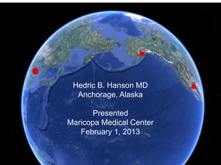 Hedric B. Hanson MD
Anchorage, Alaska
Presented
Maricopa Medical Center
February 1, 2013
 