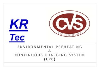 KR
Tec
  E N V I R O N M E N TA L   P R E H E AT I N G
                       &
 CONTINUOUS CHARGING SYSTEM
                    (EPC)
 