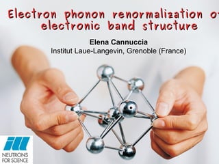 Elena Cannuccia
Institut Laue-Langevin, Grenoble (France)
Electron phonon renormalization ofElectron phonon renormalization of
electronic band structureelectronic band structure
 