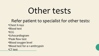 Other tests
Refer patient to specialist for other tests:
•Chest X-rays
•Blood test
•ECG
•Echocardiogram
•Peak flow test
•Blood oxygen level
•Blood test for α-1-antitrypsin
•CT test
 