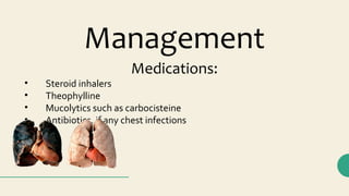 Medications:
• Steroid inhalers
• Theophylline
• Mucolytics such as carbocisteine
• Antibiotics, if any chest infections
Management
 