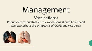 Vaccinations:
Pneumoccocal and Influenza vaccinations should be offered
Can exacerbate the symptoms of COPD and vice versa
Management
 