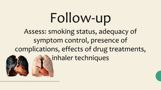 Assess: smoking status, adequacy of
symptom control, presence of
complications, effects of drug treatments,
inhaler techniques
Follow-up
 