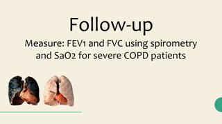 Measure: FEV1 and FVC using spirometry
and SaO2 for severe COPD patients
Follow-up
 