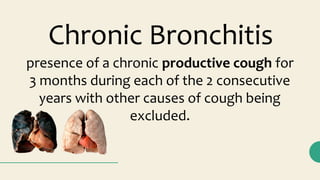 Chronic Bronchitis
presence of a chronic productive cough for
3 months during each of the 2 consecutive
years with other causes of cough being
excluded.
 