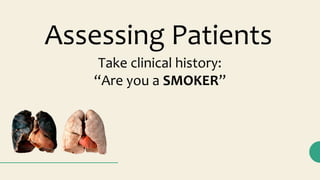 Assessing Patients
Take clinical history:
“Are you a SMOKER”
 