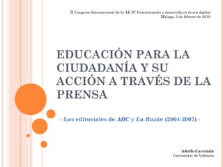 EDUCACIÓN PARA LA
CIUDADANÍA Y SU
ACCIÓN A TRAVÉS DE LA
PRENSA
- Los editoriales de ABC y La Razón (2004-2007) -
Adolfo Carratalá
Universitat de València
II Congreso Internacional de la AE-IC Comunicación y desarrollo en la era digital
Málaga, 3 de febrero de 2010
 