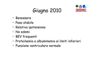 Giugno 2010
•    Benessere
•    Peso stabile
•    Relativa ipotensione
•    No edemi
•    BEV frequenti
•    Proteinemia e albuminemia ai limiti inferiori
•    Funzione ventricolare normale
 