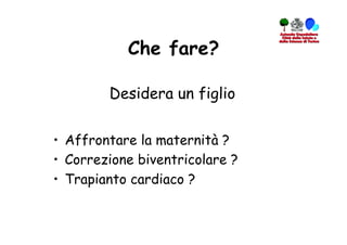 Che fare?

         Desidera un figlio


•  Affrontare la maternità ?
•  Correzione biventricolare ?
•  Trapianto cardiaco ?
 