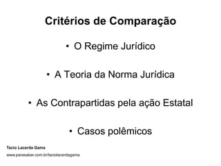 Critérios de Comparação

                             • O Regime Jurídico

                     • A Teoria da Norma Jurídica

          • As Contrapartidas pela ação Estatal

                               • Casos polêmicos
Tacio Lacerda Gama
www.parasaber.com.br/taciolacerdagama
 