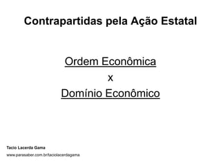 Contrapartidas pela Ação Estatal


                           Ordem Econômica
                                   x
                           Domínio Econômico



Tacio Lacerda Gama
www.parasaber.com.br/taciolacerdagama
 