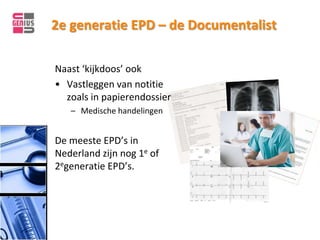 2e generatie EPD – de Documentalist

Naast ‘kijkdoos’ ook
• Vastleggen van notitie
  zoals in papierendossier
   – Medische handelingen


De meeste EPD’s in
Nederland zijn nog 1e of
2egeneratie EPD’s.
 