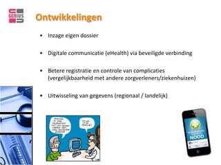 Ontwikkelingen
• Inzage eigen dossier

• Digitale communicatie (eHealth) via beveiligde verbinding

• Betere registratie en controle van complicaties
  (vergelijkbaarheid met andere zorgverleners/ziekenhuizen)

• Uitwisseling van gegevens (regionaal / landelijk)
 