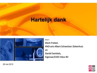 Hartelijk dank


                   Door :
                   Mark Friebel,
                   KNO-arts Albert Schweitzer Ziekenhuis
                   en
                   Daniël Swinkels,
                   Eigenaar/COO Vidus BV

26 mei 2012
 